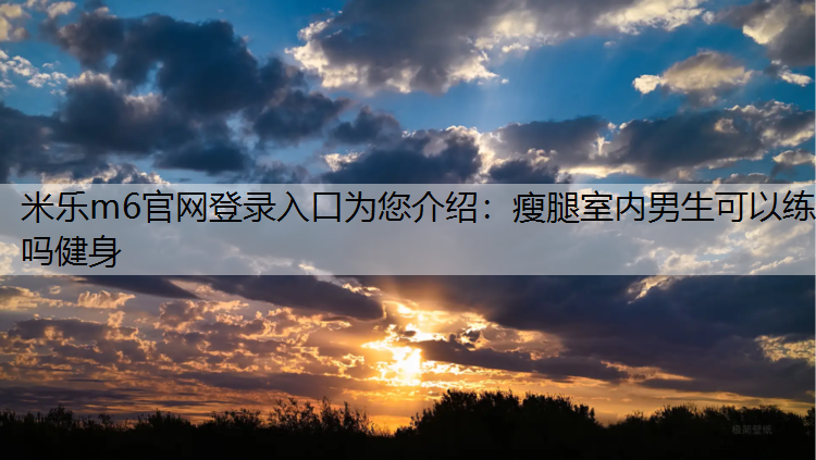 米乐m6官网登录入口为您介绍：瘦腿室内男生可以练吗健身